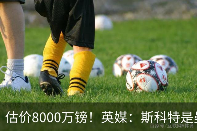估价8000万镑！英媒：斯科特是曼联与红军目标，樱桃决心今夏留人