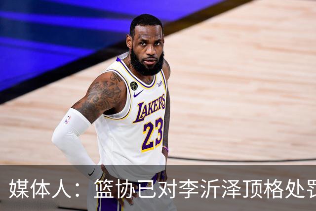 媒体人：篮协已对李沂泽顶格处罚 伪造身份证涉嫌违法